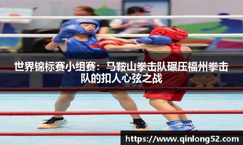 世界锦标赛小组赛：马鞍山拳击队碾压福州拳击队的扣人心弦之战