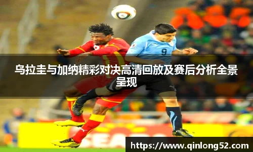乌拉圭与加纳精彩对决高清回放及赛后分析全景呈现